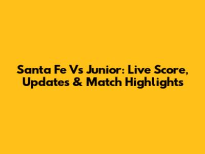 Santa Fe Vs Junior: Live Score, Updates & Match Highlights