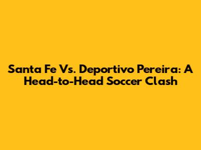 Santa Fe Vs. Deportivo Pereira: A Head-to-Head Soccer Clash