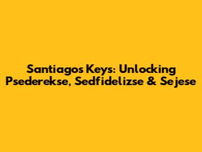 Santiago's Keys: Unlocking Psederekse, Sedfidelizse & Sejese