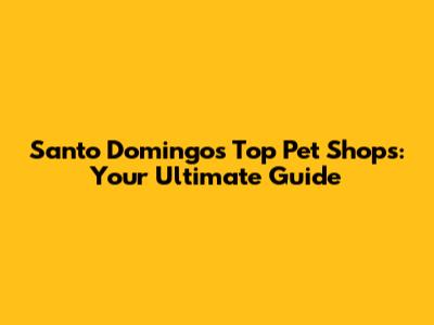 Santo Domingo's Top Pet Shops: Your Ultimate Guide