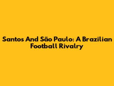 Santos And São Paulo: A Brazilian Football Rivalry