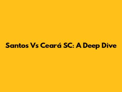 Santos Vs Ceará SC: A Deep Dive