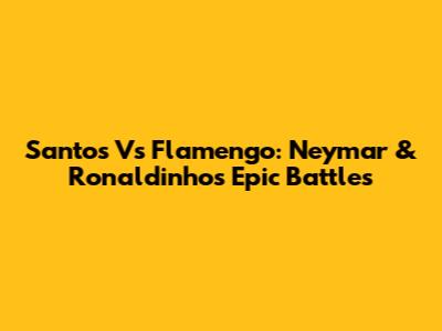 Santos Vs Flamengo: Neymar & Ronaldinho's Epic Battles