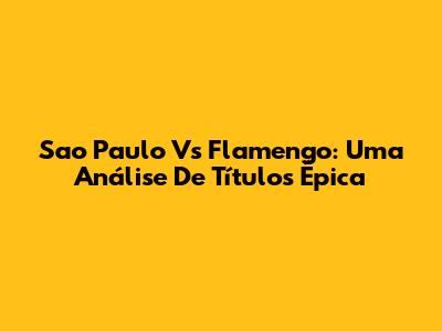 Sao Paulo Vs Flamengo: Uma Análise De Títulos Épica