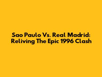 Sao Paulo Vs. Real Madrid: Reliving The Epic 1996 Clash