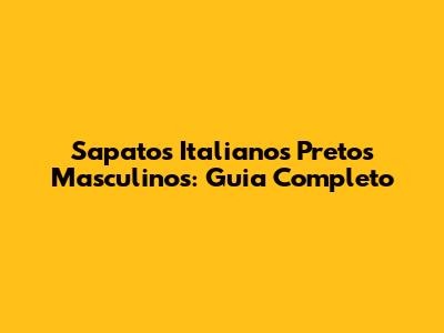Sapatos Italianos Pretos Masculinos: Guia Completo