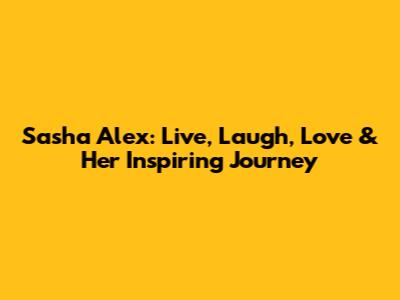 Sasha Alex: Live, Laugh, Love & Her Inspiring Journey
