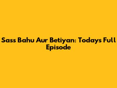 Sass Bahu Aur Betiyan: Today's Full Episode