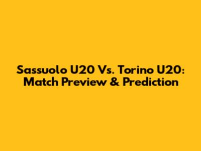 Sassuolo U20 Vs. Torino U20: Match Preview & Prediction