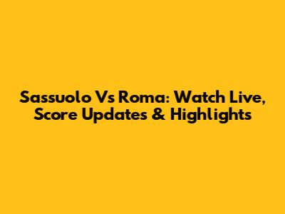Sassuolo Vs Roma: Watch Live, Score Updates & Highlights