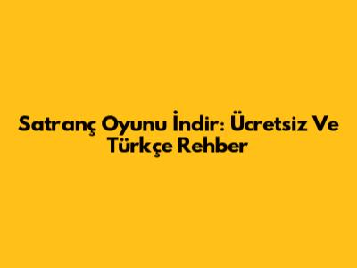 Satranç Oyunu İndir: Ücretsiz Ve Türkçe Rehber
