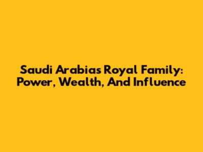 Saudi Arabia's Royal Family: Power, Wealth, And Influence