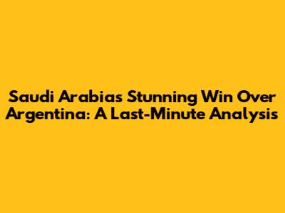 Saudi Arabia's Stunning Win Over Argentina: A Last-Minute Analysis