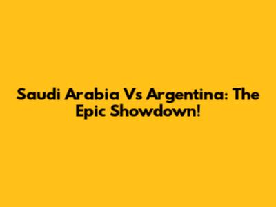 Saudi Arabia Vs Argentina: The Epic Showdown!