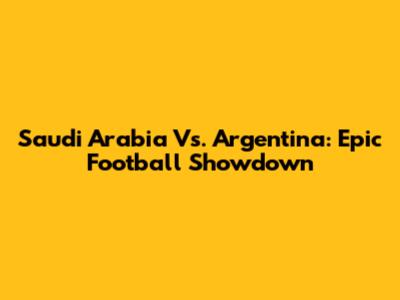 Saudi Arabia Vs. Argentina: Epic Football Showdown