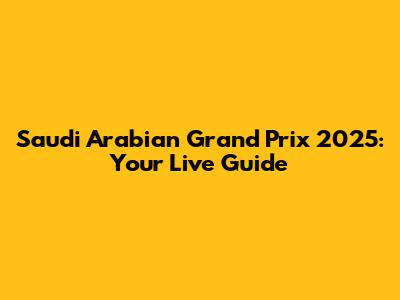 Saudi Arabian Grand Prix 2025: Your Live Guide