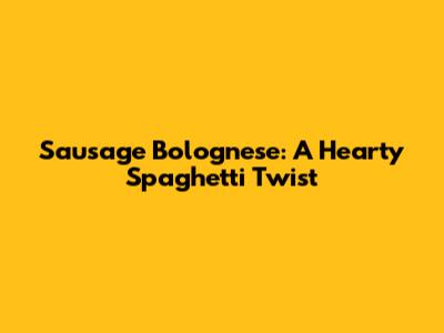 Sausage Bolognese: A Hearty Spaghetti Twist
