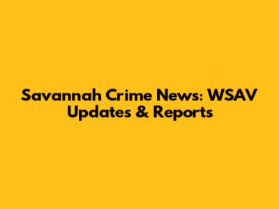 Savannah Crime News: WSAV Updates & Reports