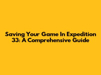 Saving Your Game In Expedition 33: A Comprehensive Guide