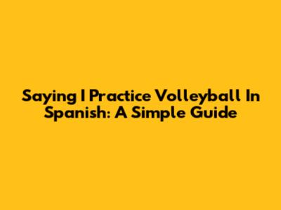 Saying "I Practice Volleyball" In Spanish: A Simple Guide