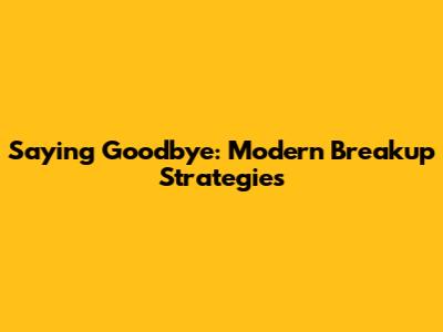 Saying Goodbye: Modern Breakup Strategies