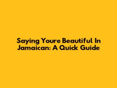 Saying You're Beautiful In Jamaican: A Quick Guide