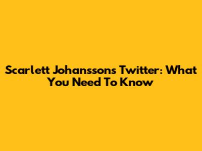 Scarlett Johansson's Twitter: What You Need To Know