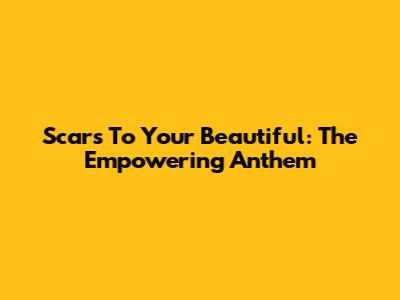 Scars To Your Beautiful: The Empowering Anthem
