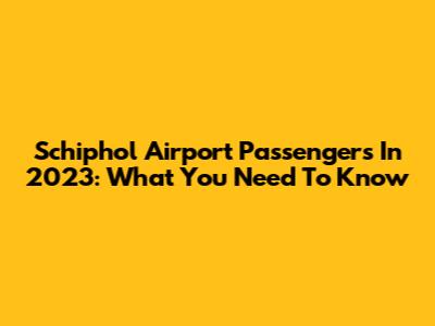Schiphol Airport Passengers In 2023: What You Need To Know