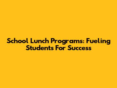 School Lunch Programs: Fueling Students For Success