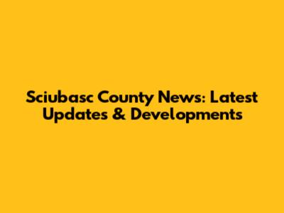 Sciubasc County News: Latest Updates & Developments