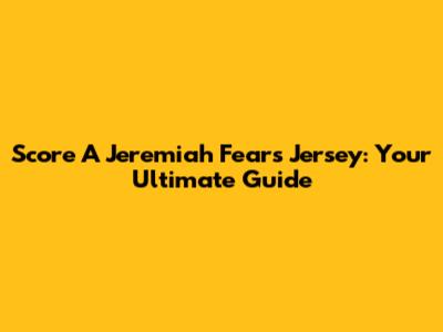 Score A Jeremiah Fears Jersey: Your Ultimate Guide