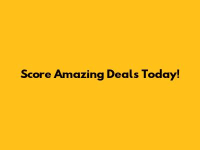 Score Amazing Deals Today!