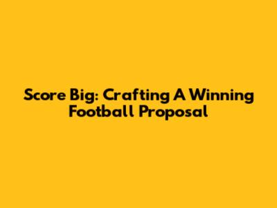 Score Big: Crafting A Winning Football Proposal