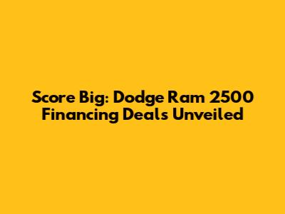 Score Big: Dodge Ram 2500 Financing Deals Unveiled