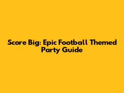Score Big: Epic Football Themed Party Guide