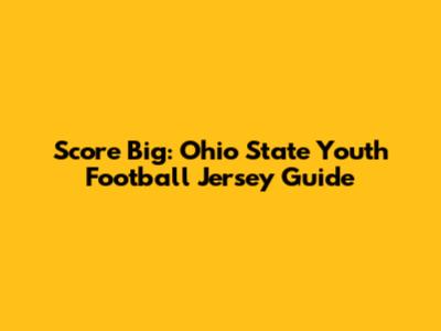 Score Big: Ohio State Youth Football Jersey Guide