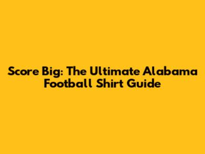 Score Big: The Ultimate Alabama Football Shirt Guide