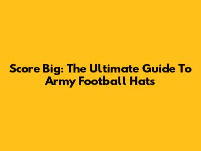 Score Big: The Ultimate Guide To Army Football Hats