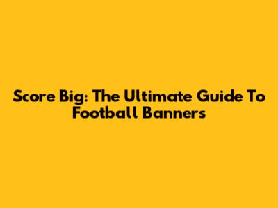 Score Big: The Ultimate Guide To Football Banners