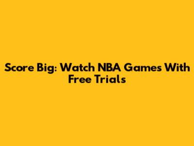 Score Big: Watch NBA Games With Free Trials