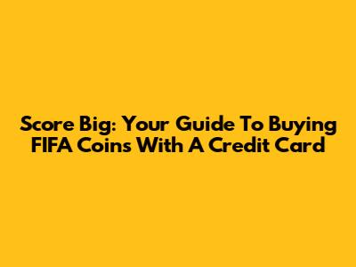 Score Big: Your Guide To Buying FIFA Coins With A Credit Card