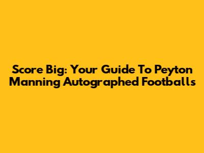 Score Big: Your Guide To Peyton Manning Autographed Footballs