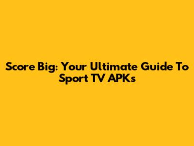 Score Big: Your Ultimate Guide To Sport TV APKs