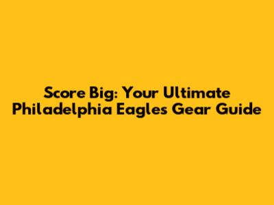 Score Big: Your Ultimate Philadelphia Eagles Gear Guide