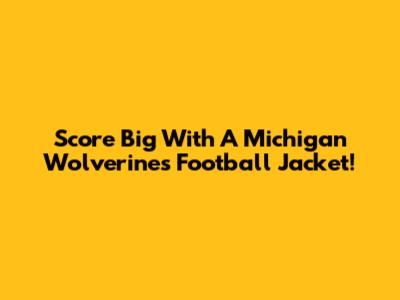 Score Big With A Michigan Wolverines Football Jacket!