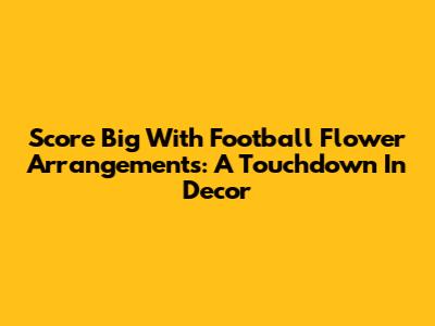 Score Big With Football Flower Arrangements: A Touchdown In Decor