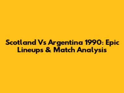 Scotland Vs Argentina 1990: Epic Lineups & Match Analysis