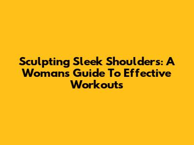 Sculpting Sleek Shoulders: A Woman's Guide To Effective Workouts