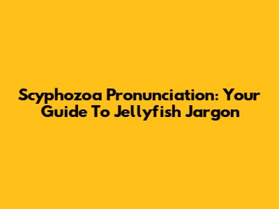 Scyphozoa Pronunciation: Your Guide To Jellyfish Jargon